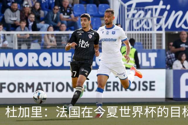 杜加里：法国在今夏世界杯的目标就是夺冠，如果没赢就是失败